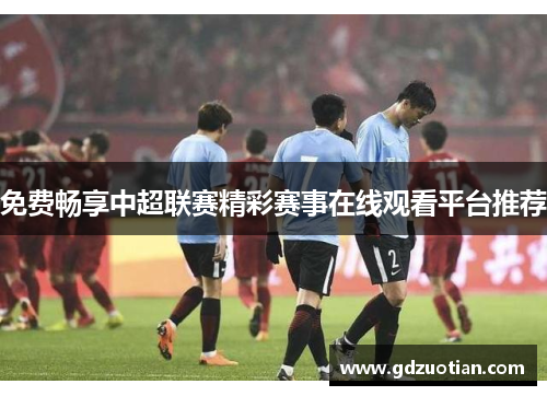 免费畅享中超联赛精彩赛事在线观看平台推荐