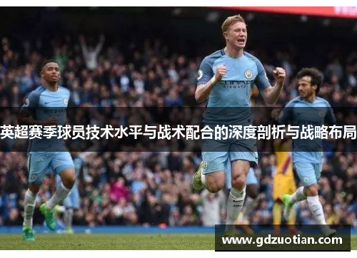 英超赛季球员技术水平与战术配合的深度剖析与战略布局